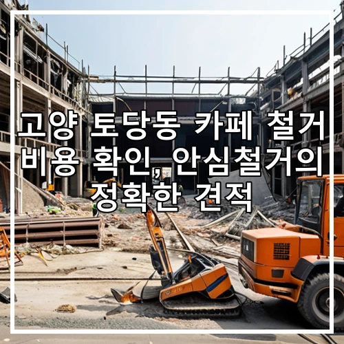 고양 토당동 카페 철거 비용 확인, 안심철거의 정확한 견적
