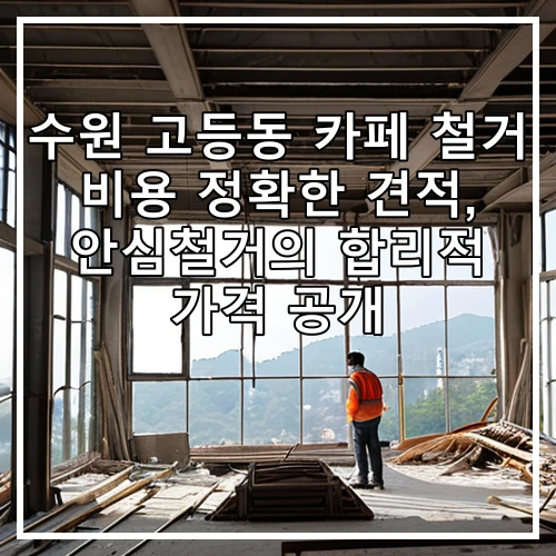수원 고등동 카페 철거 비용 정확한 견적, 안심철거의 합리적 가격 공개