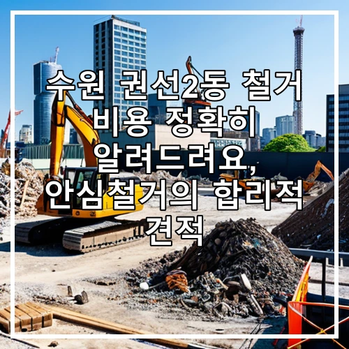 수원 권선2동 철거 비용 정확히 알려드려요, 안심철거의 합리적 견적