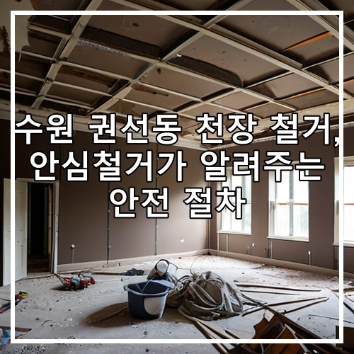 수원 권선동 천장 철거, 안심철거가 알려주는 안전 절차