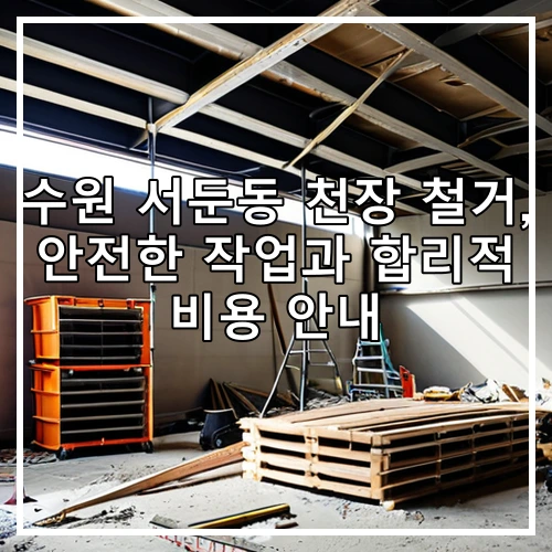 수원 서둔동 천장 철거, 안전한 작업과 합리적 비용 안내