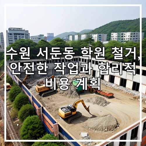 수원 서둔동 학원 철거, 안전한 작업과 합리적 비용 계획