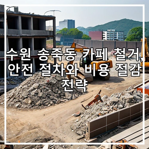 수원 송죽동 카페 철거, 안전 절차와 비용 절감 전략
