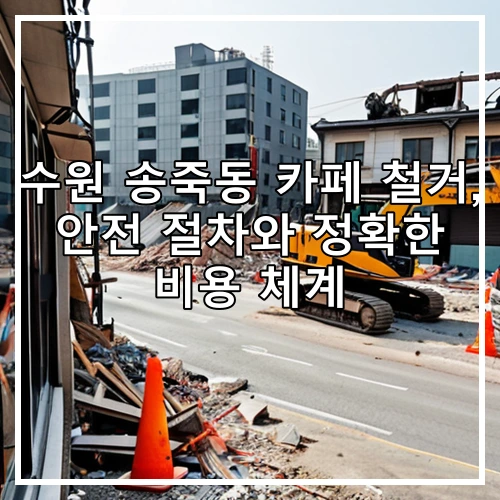 수원 송죽동 카페 철거, 안전 절차와 정확한 비용 체계