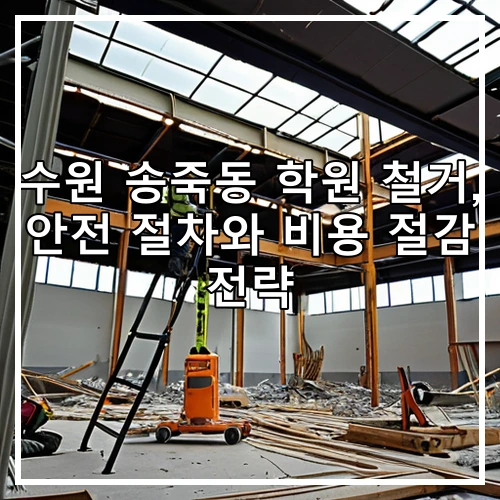 수원 송죽동 학원 철거, 안전 절차와 비용 절감 전략