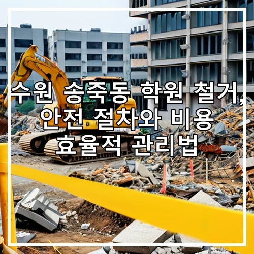 수원 송죽동 학원 철거, 안전 절차와 비용 효율적 관리법