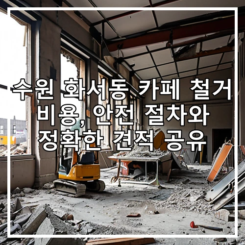 수원 화서동 카페 철거 비용, 안전 절차와 정확한 견적 공유