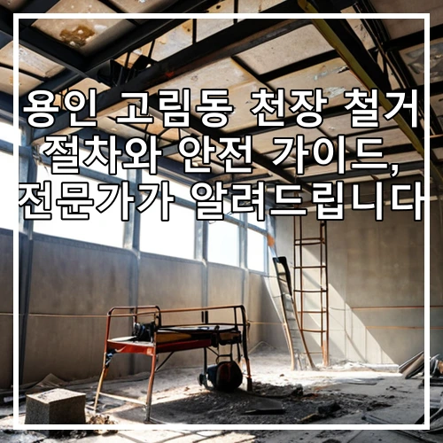 용인 고림동 천장 철거 절차와 안전 가이드, 전문가가 알려드립니다